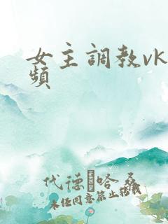 女主调教vk视频