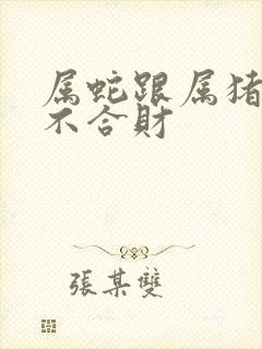 属蛇跟属猪的合不合财