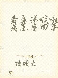 黄鼻涕喉咙疼黄痰怎么回事