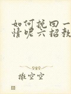 如何挽回一段感情呢六招教您挽回感情