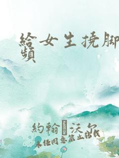 给女生挠脚心视频