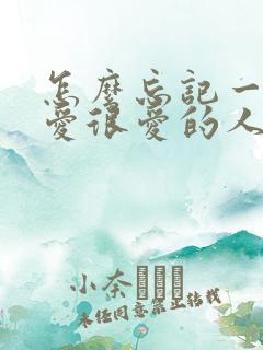 怎么忘记一个很爱很爱的人