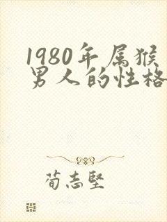 1980年属猴男人的性格和脾气及爱情