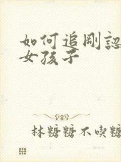 如何追刚认识的女孩子