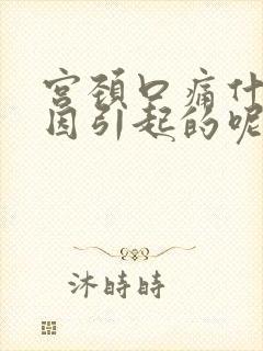 宫颈口痛什么原因引起的呢