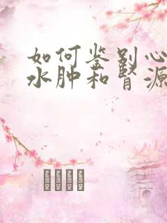 如何鉴别心源性水肿和肾源性水肿?