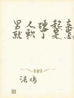 男人硬起来一会就软了是怎么回事