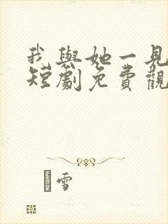 我与她一见钟情短剧免费观看全集