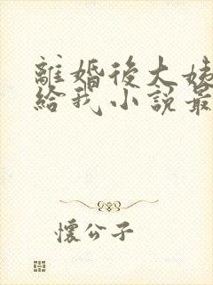 离婚后大姨姐嫁给我小说最新章节更