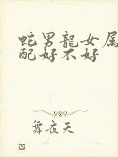 蛇男龙女属相婚配好不好