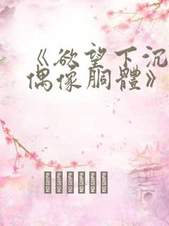 《欲望下沉沦的偶像胴体》无删减