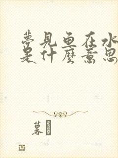 梦见鱼在水里游是什么意思呢