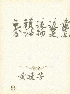 龟头流流黄脓状分泌物是怎么回事