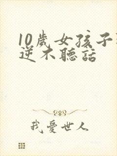 10岁女孩子叛逆不听话