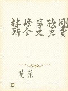 林峰宁欣刚刚更新全文免费阅读