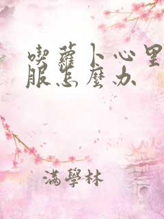 吃萝卜心里不舒服怎么办