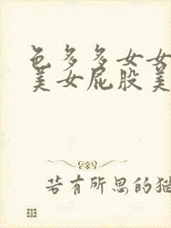 色多多女女胸胸美女屁股美女屁股