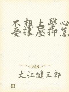 不想上学心里难受很压抑怎么办