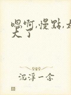 嗯啊,慢点,太大了