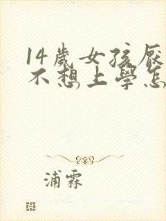 14岁女孩厌学不想上学怎么办