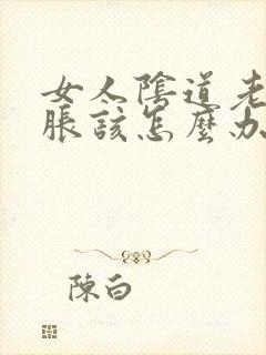 女人阴道老是肿胀该怎么办