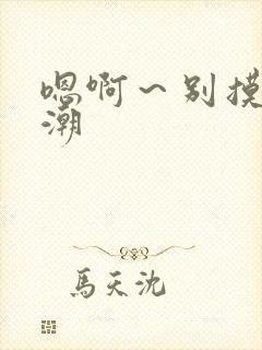 嗯啊～别摸了高潮