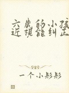 六岁的小孩眼睛近视能纠正过来吗