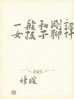 一般和刚认识的女孩子聊什么