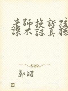 老师投诉孩子上课不认真听讲