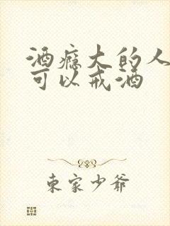 酒瘾大的人怎样可以戒酒