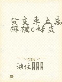 公交车上忘穿内裤被c好爽