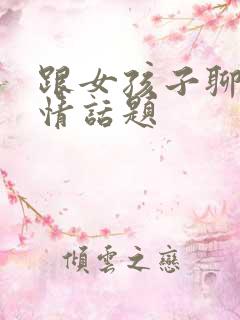 跟女孩子聊的感情话题