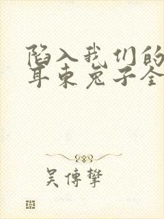 陷入我们的热恋耳东兔子全文免费读