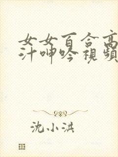 女女百合高h喷汁呻吟视频