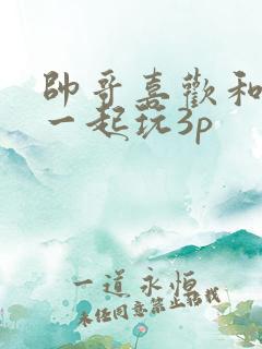 帅哥喜欢和夫妻一起玩3p