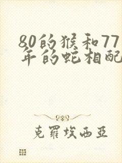 80的猴和77年的蛇相配最后怎么样