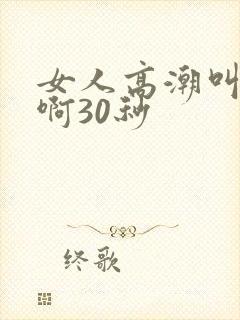 女人高潮叫床嗯啊30秒