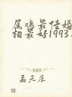 属鸡最佳婚配属相最好1993年