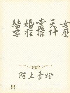 结婚当天女方需要准备什么