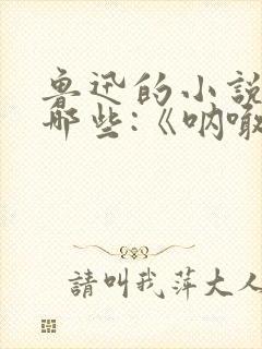 鲁迅的小说集有哪些:《呐喊》,《彷徨》