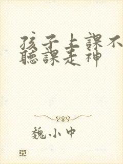 孩子上课不认真听课走神