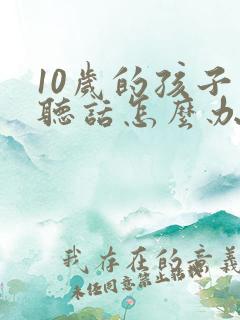 10岁的孩子不听话怎么办