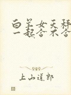 白羊女天秤男在一起合不合适