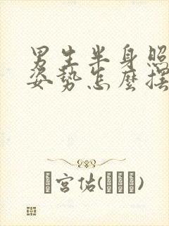 男生半身照拍照姿势怎么摆