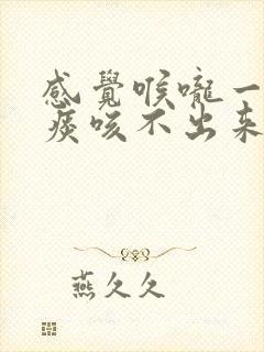 感觉喉咙一直有痰咳不出来