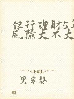 银行理财5年期风险大不大