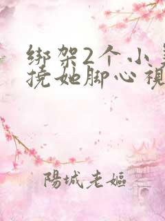 绑架2个小美女挠她脚心视频