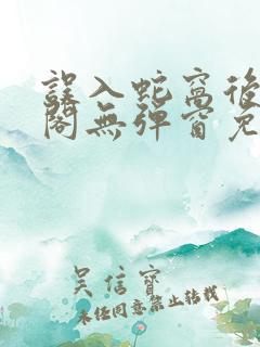 误入蛇窝后笔趣阁无弹窗免费阅读