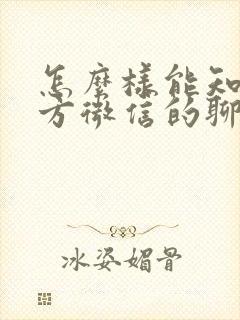 怎么样能知道对方微信的聊天记录