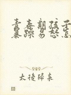 青春期孩子脾气暴躁易怒怎麽办